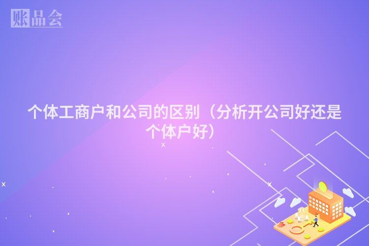 个体工商户和公司的区别（分析开公司好还是个体户好）