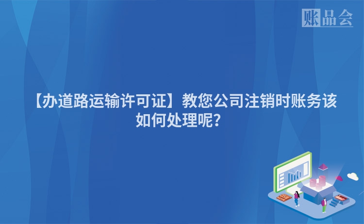 【办道路运输许可证】教您公司注销时账务该如何处理呢？