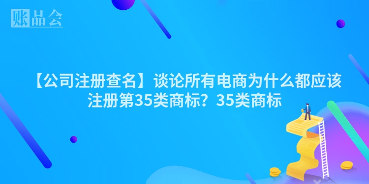 【公司注册查名】谈论所有电商为什么都应该注册第35类商标？35类商标