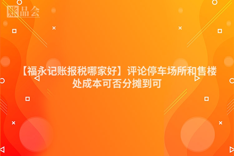 【福永记账报税哪家好】评论停车场所和售楼处成本可否分摊到可