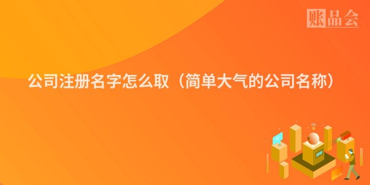 公司注册名字怎么取（简单大气的公司名称）