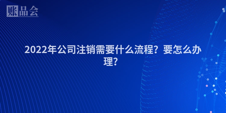 2022年公司注销需要什么流程？要怎么办理？