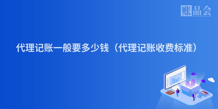 代理记账一般要多少钱（代理记账收费标准）