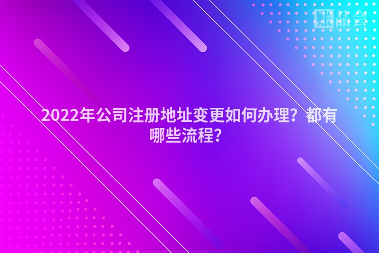 2022年公司注册地址变更如何办理？都有哪些流程？