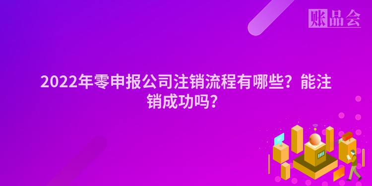 2022年零申报公司注销流程有哪些？能注销成功吗？