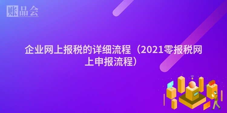 企业网上报税的详细流程（2021零报税网上申报流程）
