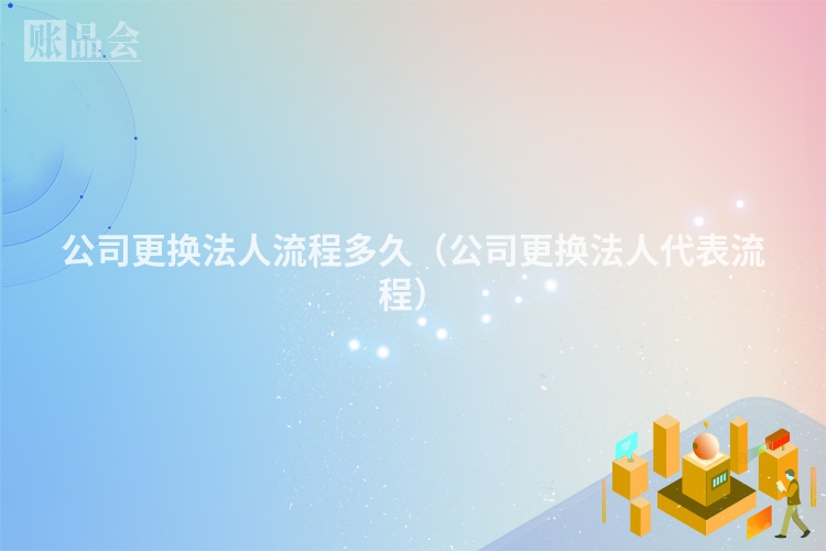 公司更换法人流程多久（公司更换法人代表流程）