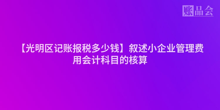 【光明区记账报税多少钱】叙述小企业管理费用会计科目的核算