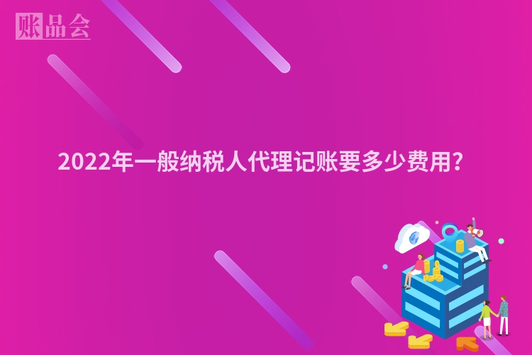 2022年一般纳税人代理记账要多少费用？