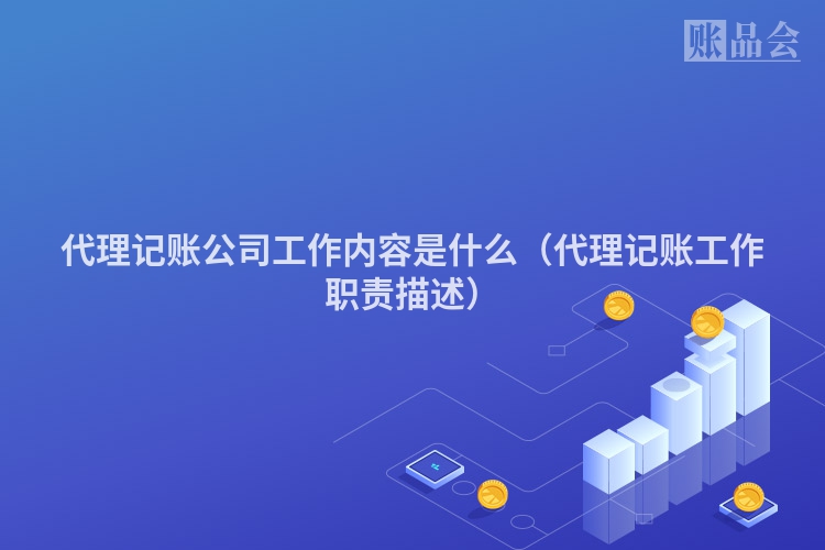 代理记账公司工作内容是什么（代理记账工作职责描述）