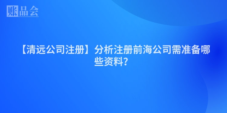 【清远公司注册】分析注册前海公司需准备哪些资料？