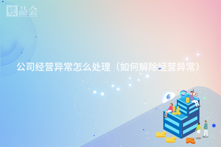 公司经营异常怎么处理（如何解除经营异常）