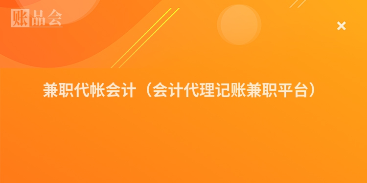 兼职代帐会计（会计代理记账兼职平台）