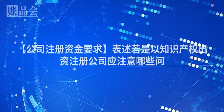 【公司注册资金要求】表述若是以知识产权出资注册公司应注意哪些问