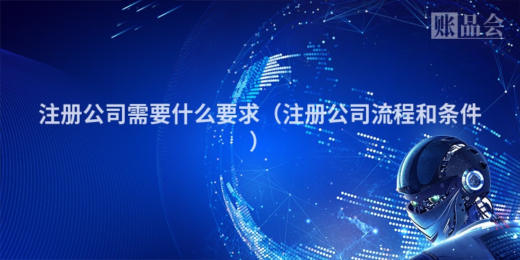 注册公司需要什么要求（注册公司流程和条件）