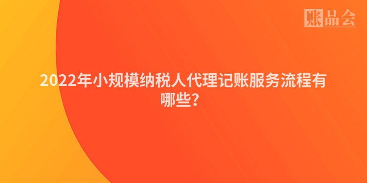 2022年小规模纳税人代理记账服务流程有哪些？