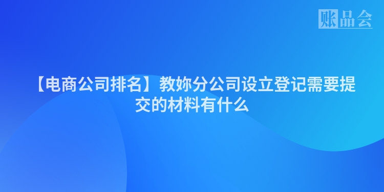 【电商公司排名】教妳分公司设立登记需要提交的材料有什么