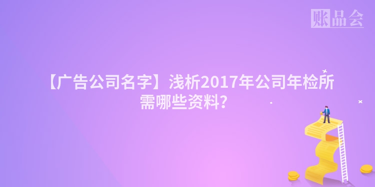 【广告公司名字】浅析2017年公司年检所需哪些资料？