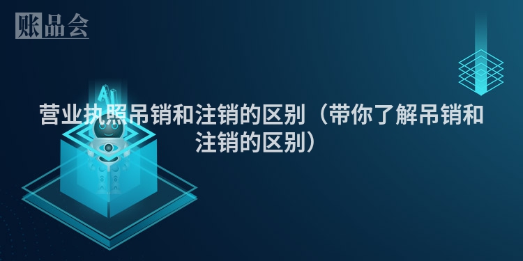 营业执照吊销和注销的区别（带你了解吊销和注销的区别）