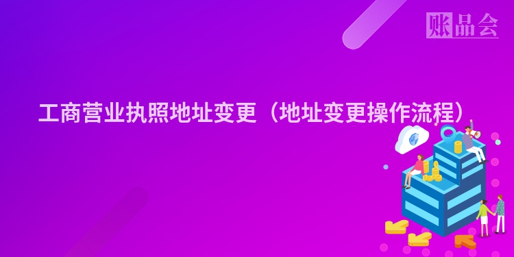 工商营业执照地址变更(地址变更操作流程)