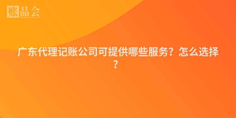 广东代理记账公司可提供哪些服务？怎么选择？