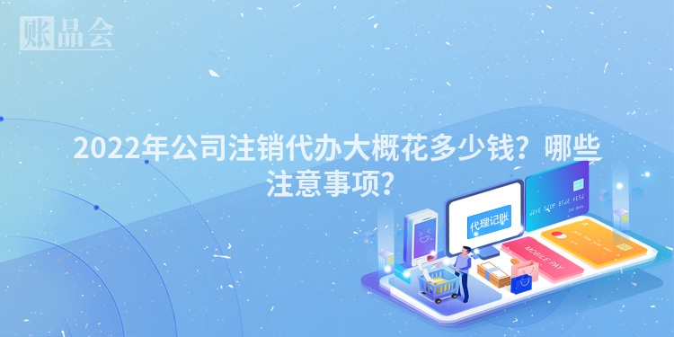 2022年公司注销代办大概花多少钱？哪些注意事项？