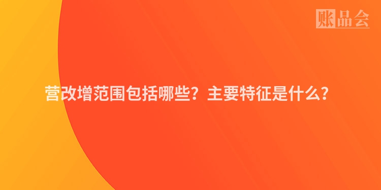 营改增范围包括哪些？主要特征是什么？