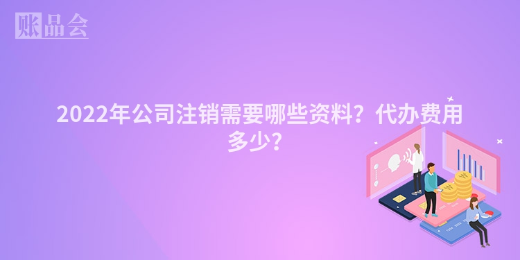 2022年公司注销需要哪些资料？代办费用多少？
