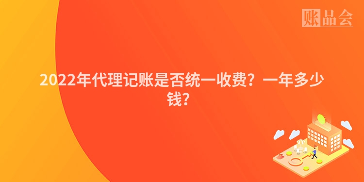 2022年代理记账是否统一收费？一年多少钱？