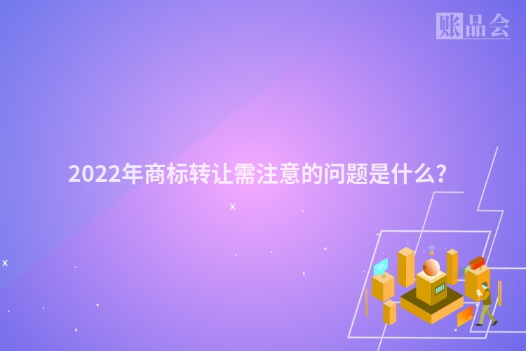 2022年商标转让需注意的问题是什么？