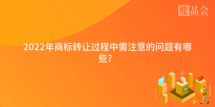 2022年商标转让过程中需注意的问题有哪些？