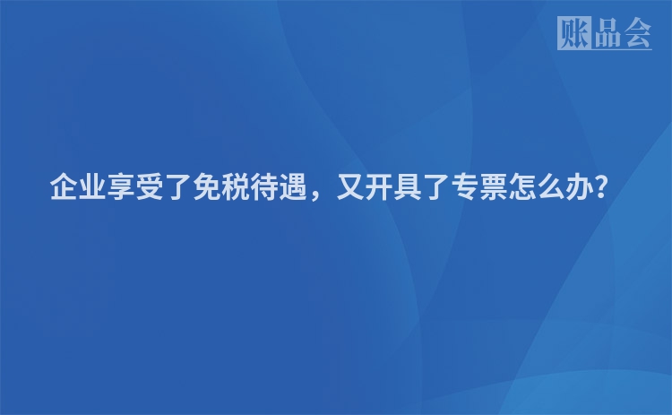 企业享受了免税待遇，又开具了专票怎么办？