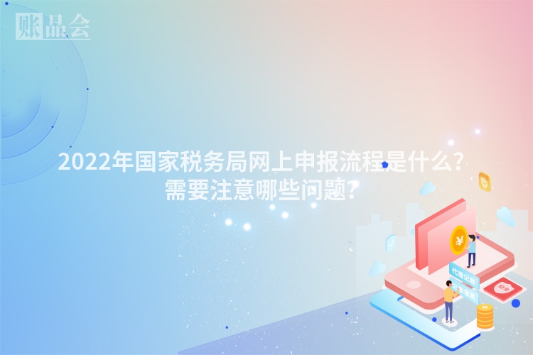 2022年国家税务局网上申报流程是什么？需要注意哪些问题？