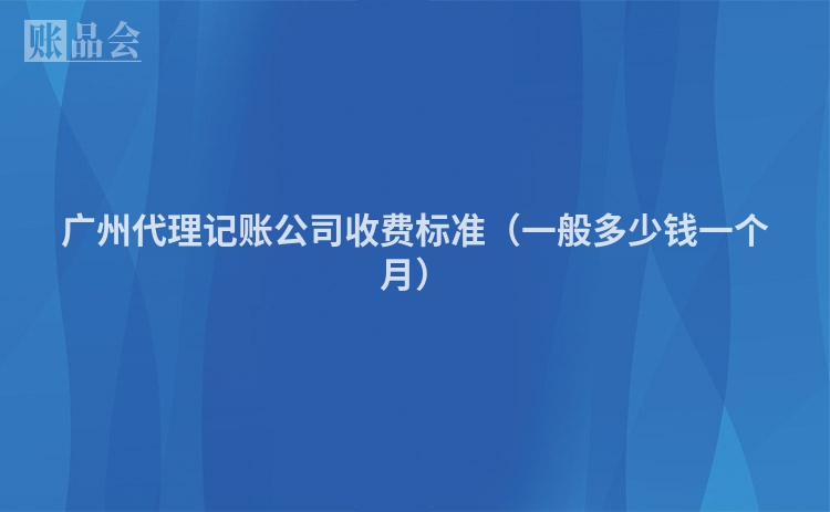 广州代理记账公司收费标准（一般多少钱一个月）