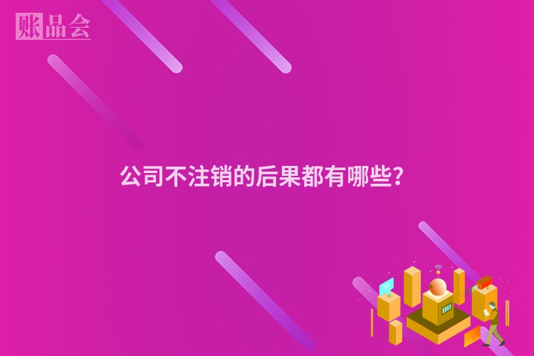 公司不注销的后果都有哪些？