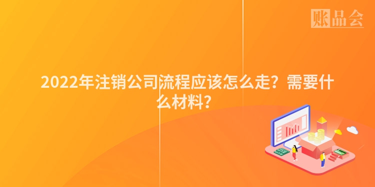 2022年注销公司流程应该怎么走？需要什么材料？