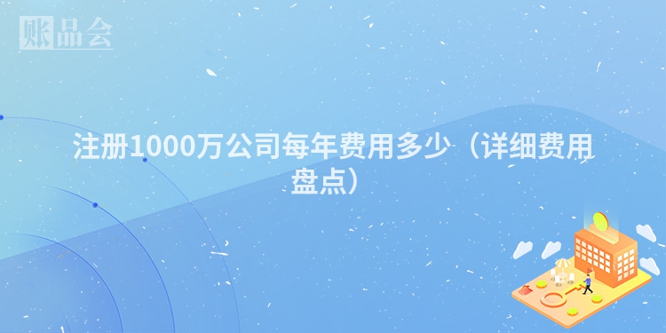 注册1000万公司每年费用多少（详细费用盘点）