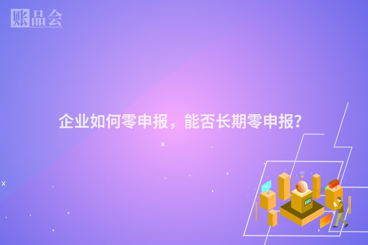 企业如何零申报，能否长期零申报？