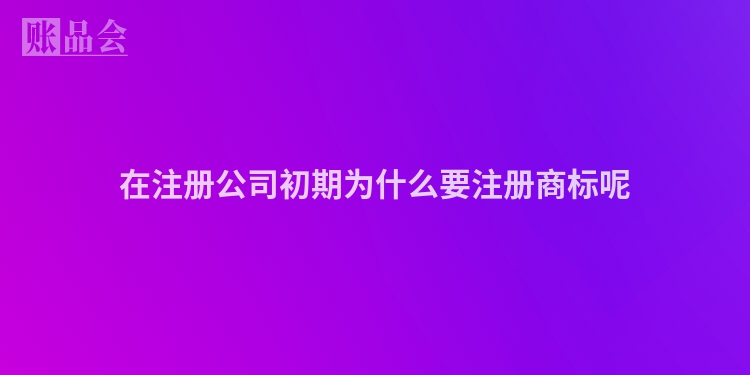 在注册公司初期为什么要注册商标呢