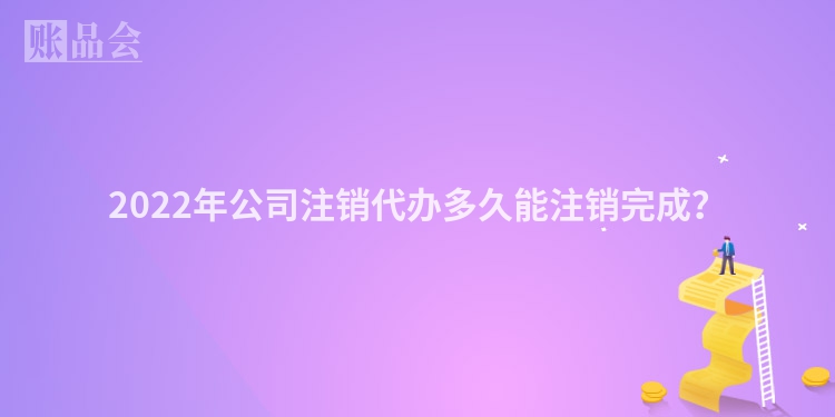 2022年公司注销代办多久能注销完成？