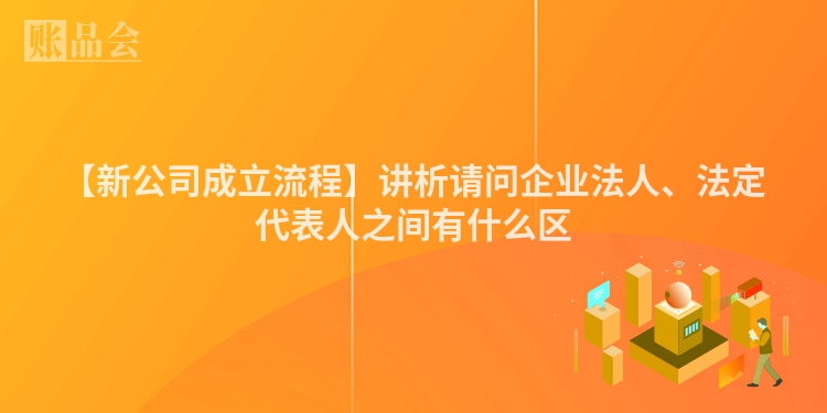 【新公司成立流程】讲析请问企业法人、法定代表人之间有什么区