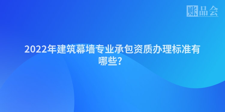 2022年建筑幕墙专业承包资质办理标准有哪些？