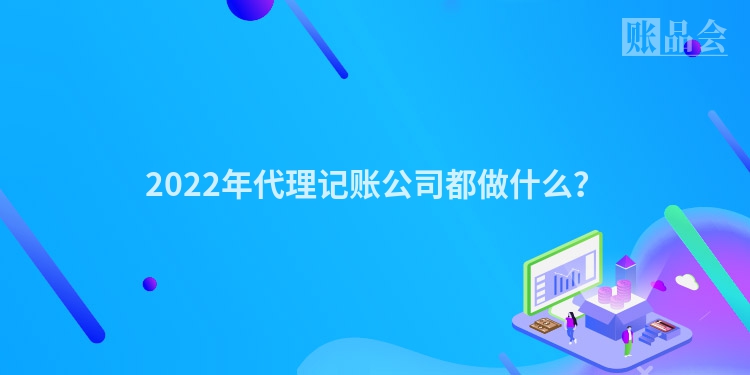 2022年代理记账公司都做什么？