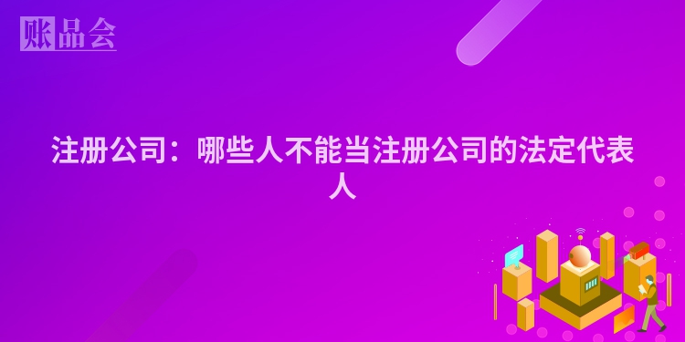 注册公司：哪些人不能当注册公司的法定代表人