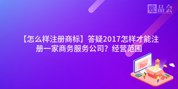 【怎么样注册商标】答疑2017怎样才能注册一家商务服务公司？经营范围