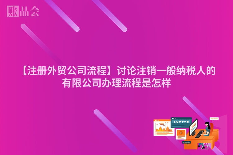 【注册外贸公司流程】讨论注销一般纳税人的有限公司办理流程是怎样