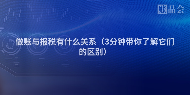 做账与报税有什么关系（3分钟带你了解它们的区别）