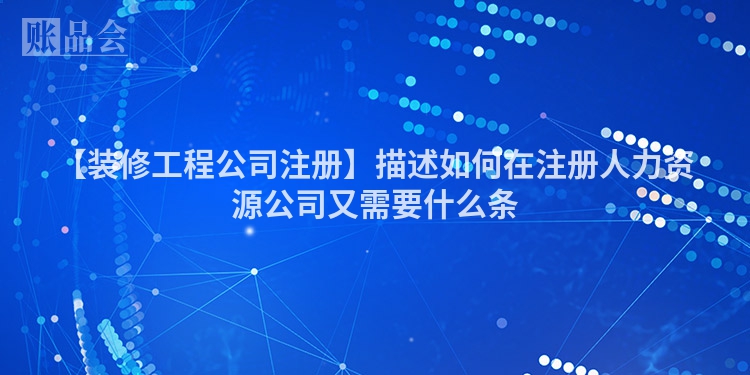 【装修工程公司注册】描述如何在注册人力资源公司又需要什么条