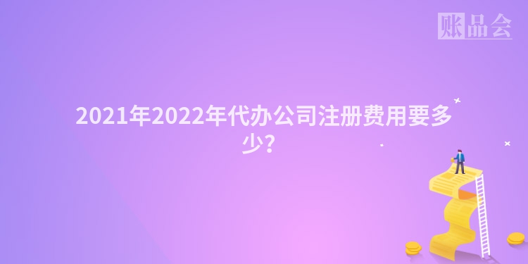 2021年2022年代办公司注册费用要多少？