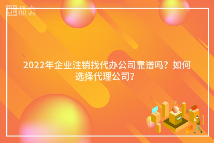 2022年企业注销找代办公司靠谱吗？如何选择代理公司？